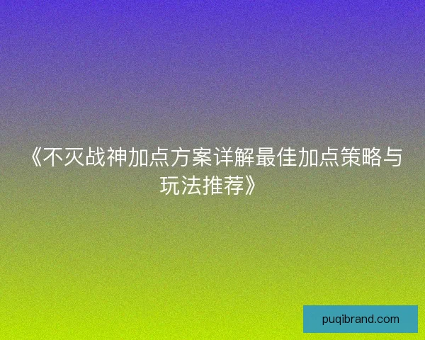 《不灭战神加点方案详解最佳加点策略与玩法推荐》