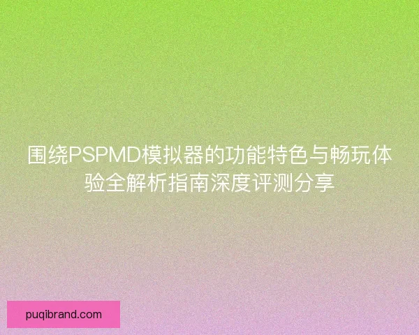 围绕PSPMD模拟器的功能特色与畅玩体验全解析指南深度评测分享