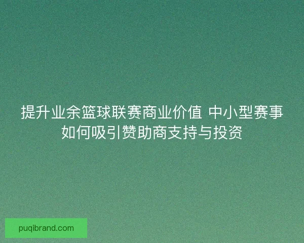 提升业余篮球联赛商业价值 中小型赛事如何吸引赞助商支持与投资