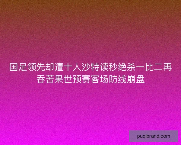 国足领先却遭十人沙特读秒绝杀一比二再吞苦果世预赛客场防线崩盘