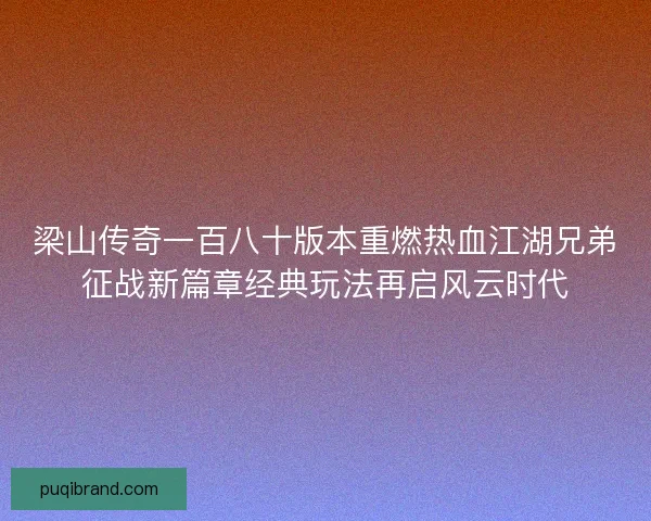 梁山传奇一百八十版本重燃热血江湖兄弟征战新篇章经典玩法再启风云时代