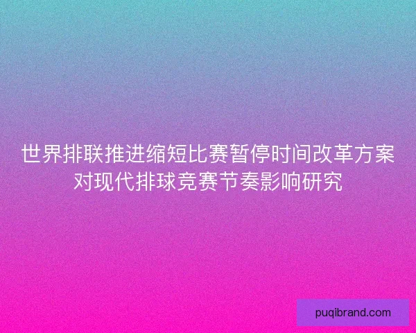 世界排联推进缩短比赛暂停时间改革方案对现代排球竞赛节奏影响研究