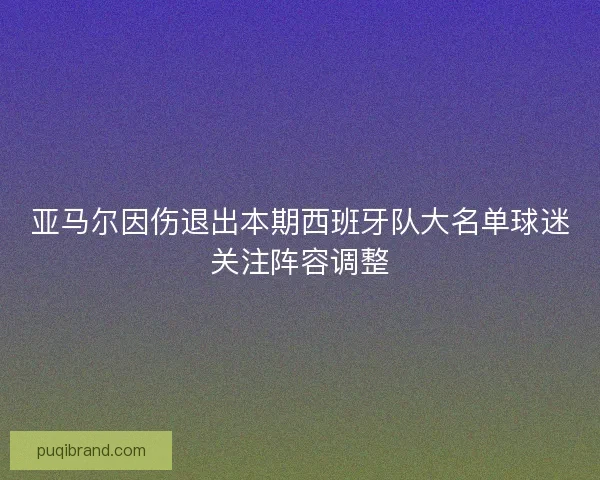 亚马尔因伤退出本期西班牙队大名单球迷关注阵容调整
