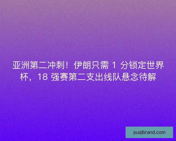 亚洲第二冲刺！伊朗只需 1 分锁定世界杯，18 强赛第二支出线队悬念待解
